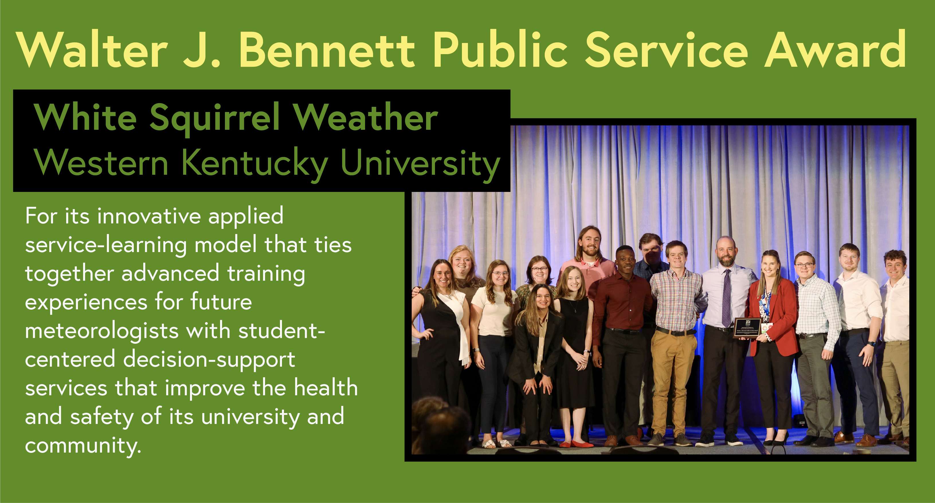 Walter J. Bennett Public Service Award White Squirrel Weather Western Kentucky University For its innovative applied service-learning model that ties together advanced training experiences for future meteorologists with student-centered decision-support services that improve the health and safety of its university and community.